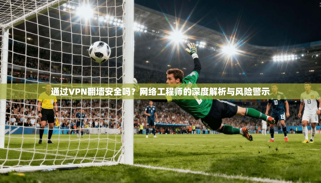 通过VPN翻墙安全吗?网络工程师的深度解析与风险警示