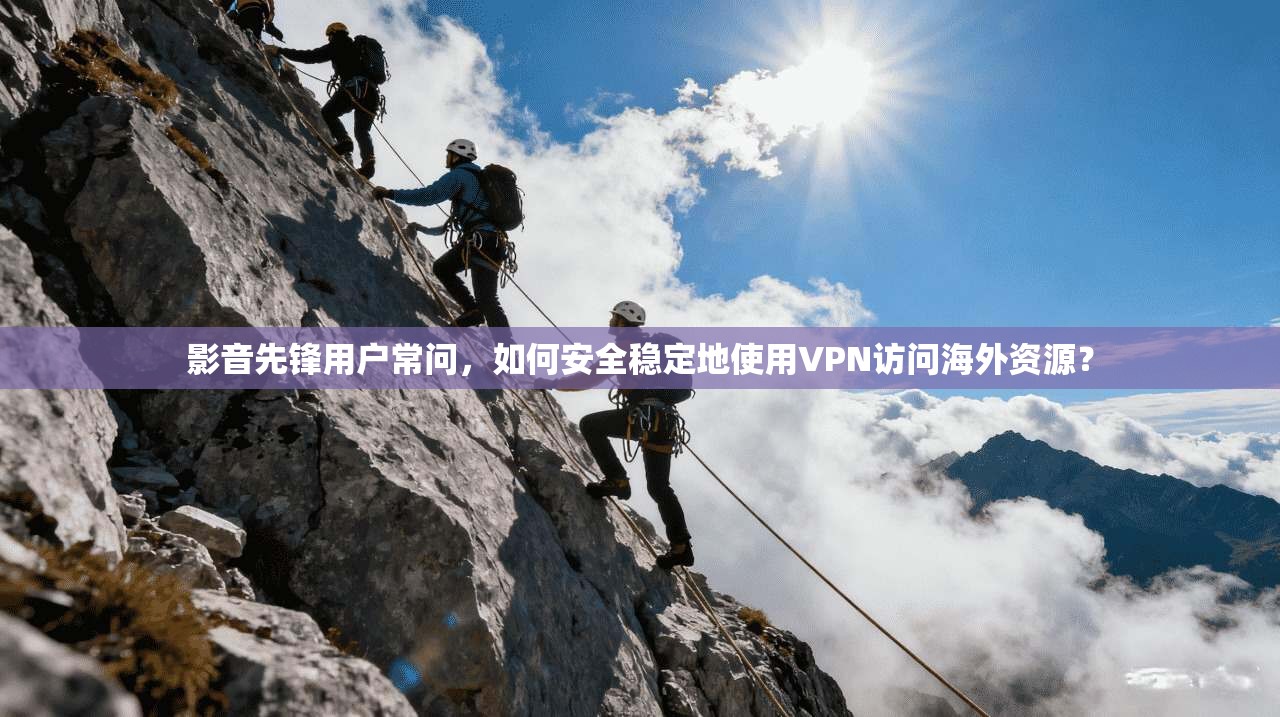 影音先锋用户常问，如何安全稳定地使用VPN访问海外资源？
