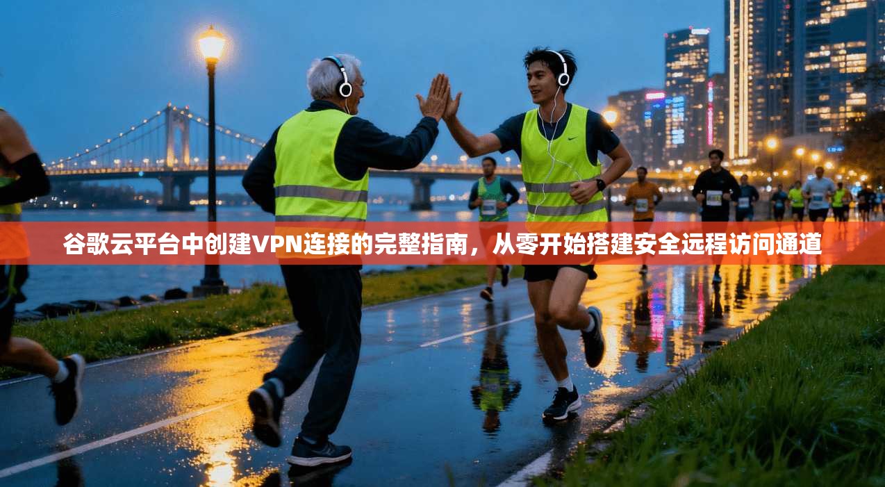 谷歌云平台中创建VPN连接的完整指南，从零开始搭建安全远程访问通道