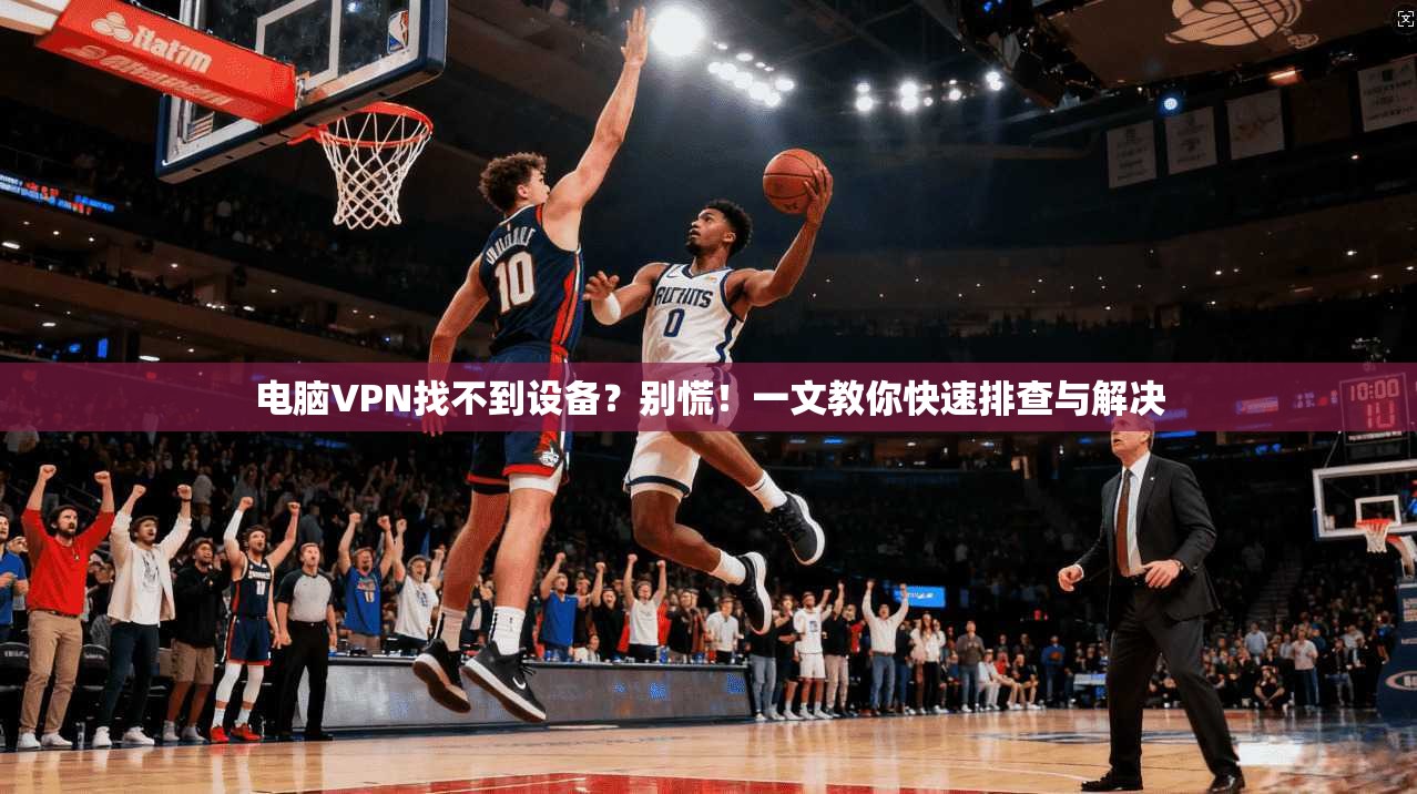 电脑VPN找不到设备？别慌！一文教你快速排查与解决