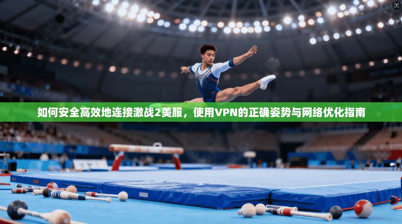 如何安全高效地连接激战2美服，使用VPN的正确姿势与网络优化指南