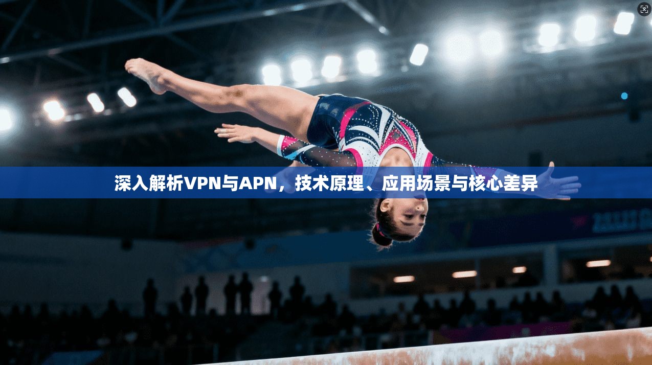 深入解析VPN与APN，技术原理、应用场景与核心差异