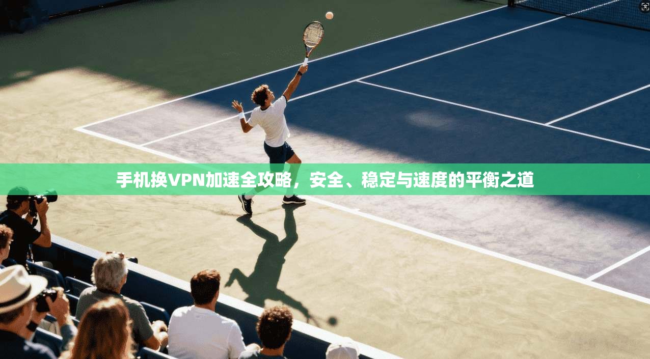 手机换VPN加速全攻略，安全、稳定与速度的平衡之道