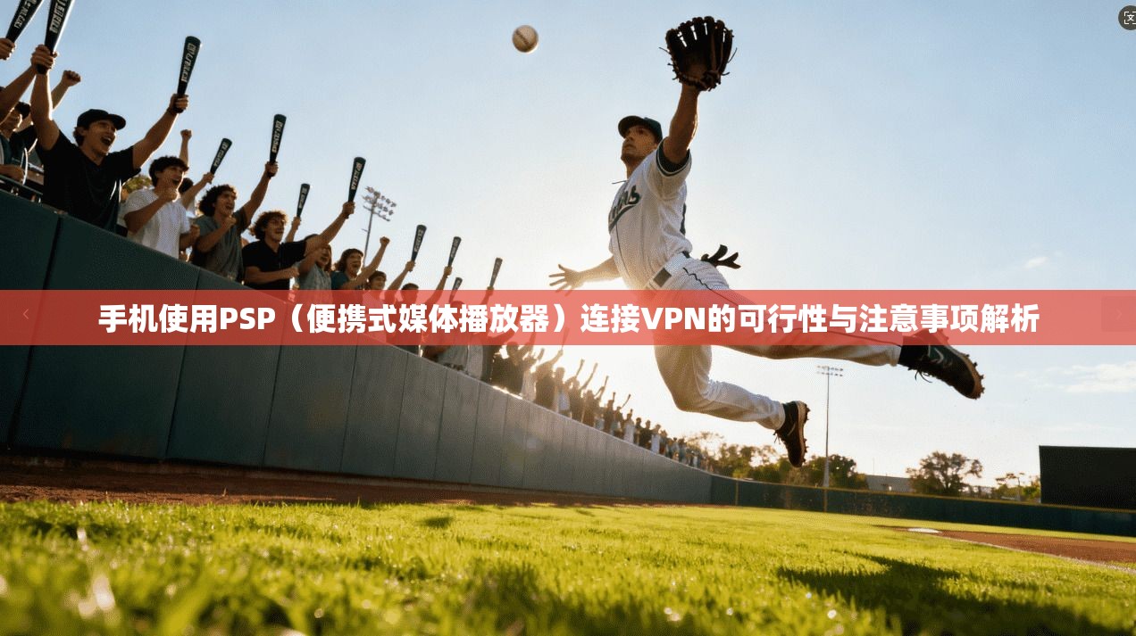 手机使用PSP（便携式媒体播放器）连接VPN的可行性与注意事项解析