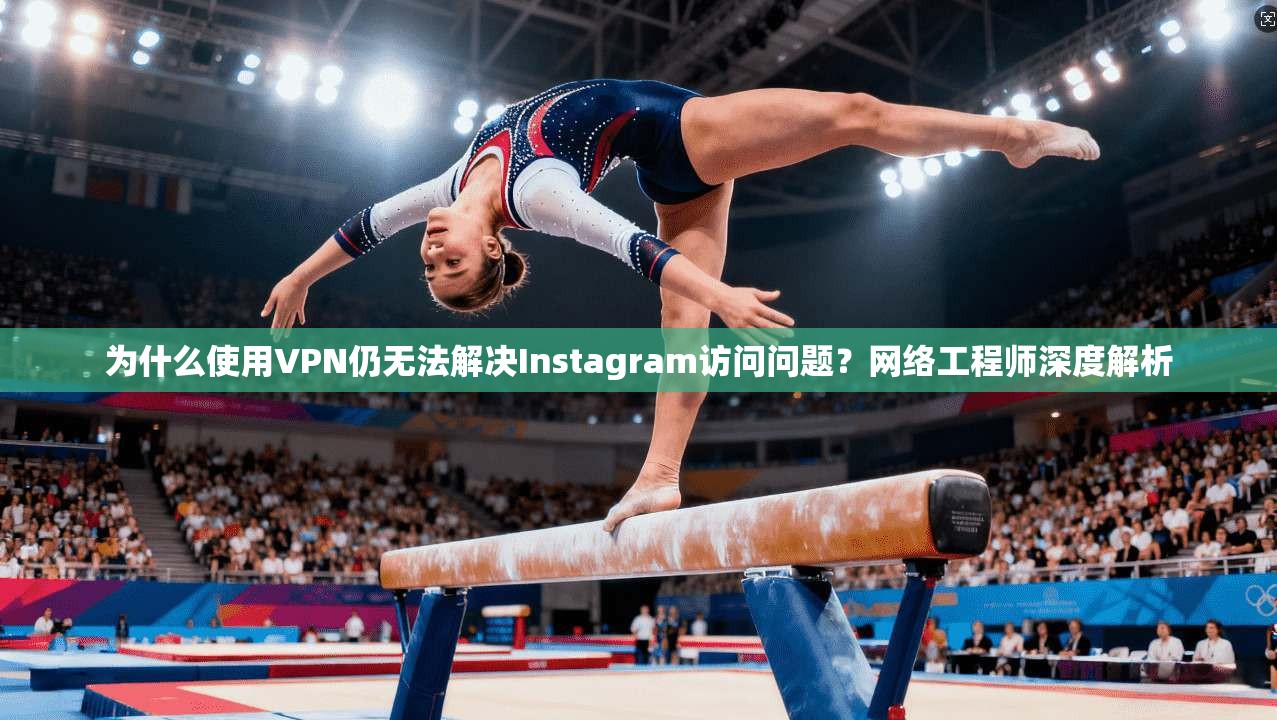 为什么使用VPN仍无法解决Instagram访问问题？网络工程师深度解析