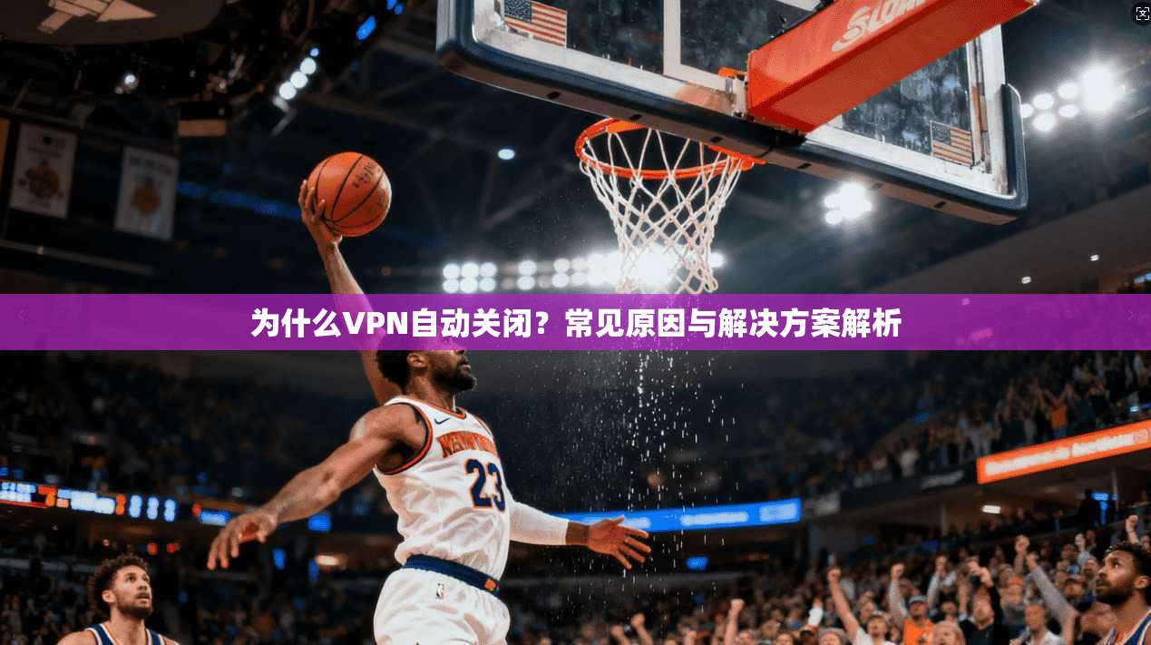 为什么VPN自动关闭？常见原因与解决方案解析