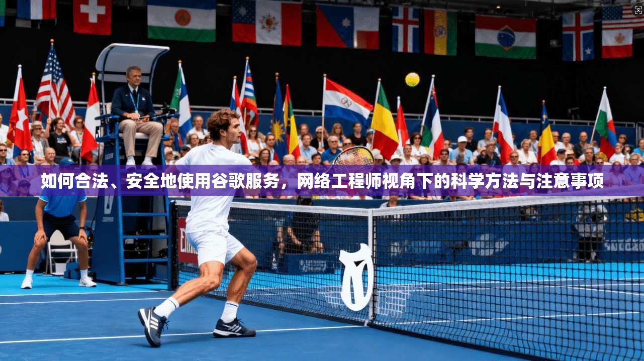 如何合法、安全地使用谷歌服务，网络工程师视角下的科学方法与注意事项
