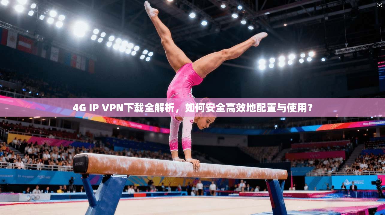 4G IP VPN下载全解析，如何安全高效地配置与使用？