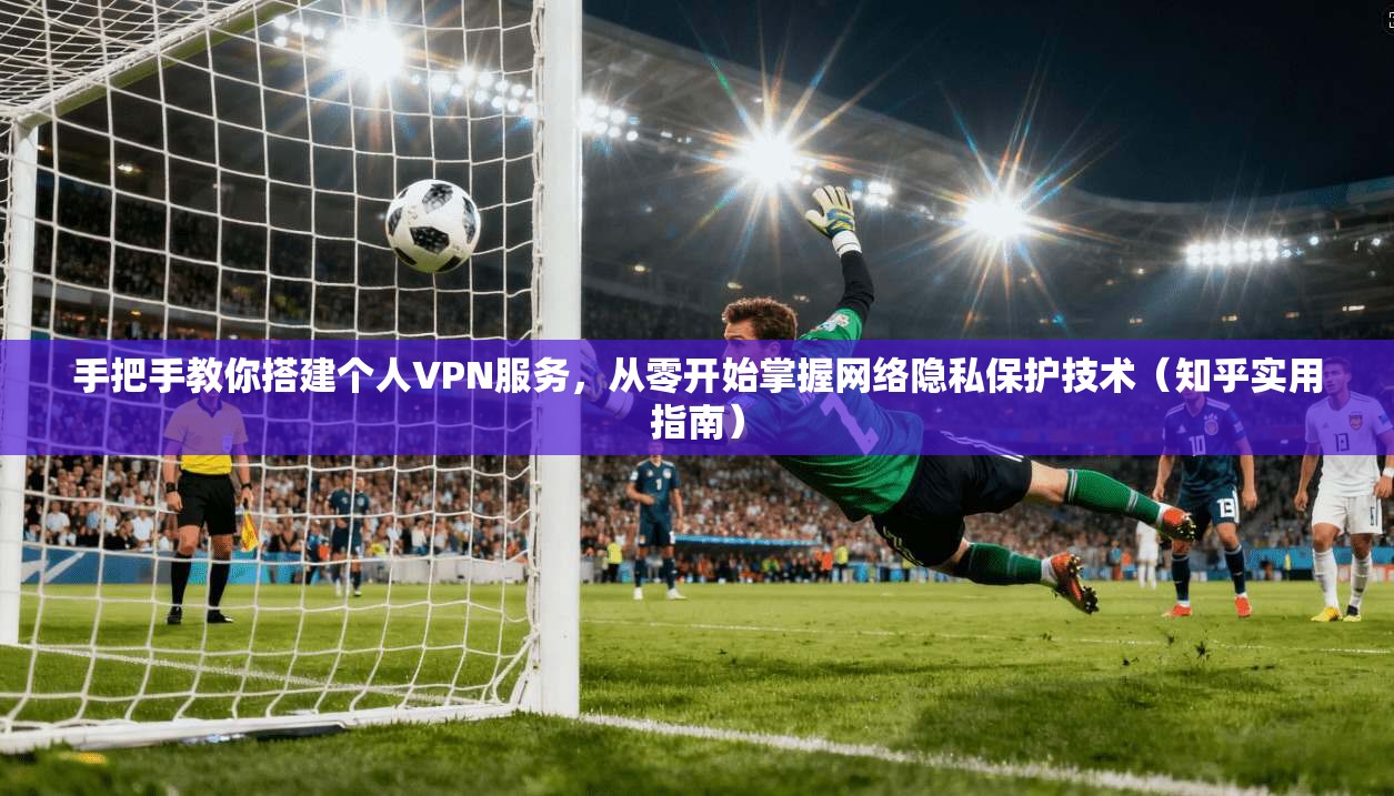 手把手教你搭建个人VPN服务，从零开始掌握网络隐私保护技术（知乎实用指南）
