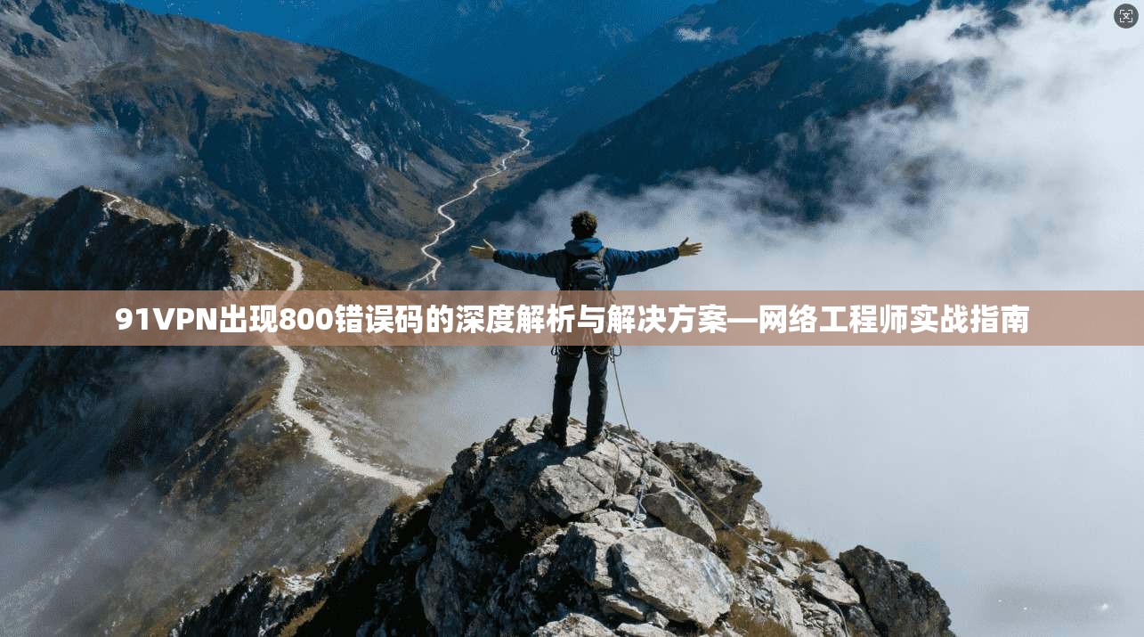 91VPN出现800错误码的深度解析与解决方案—网络工程师实战指南