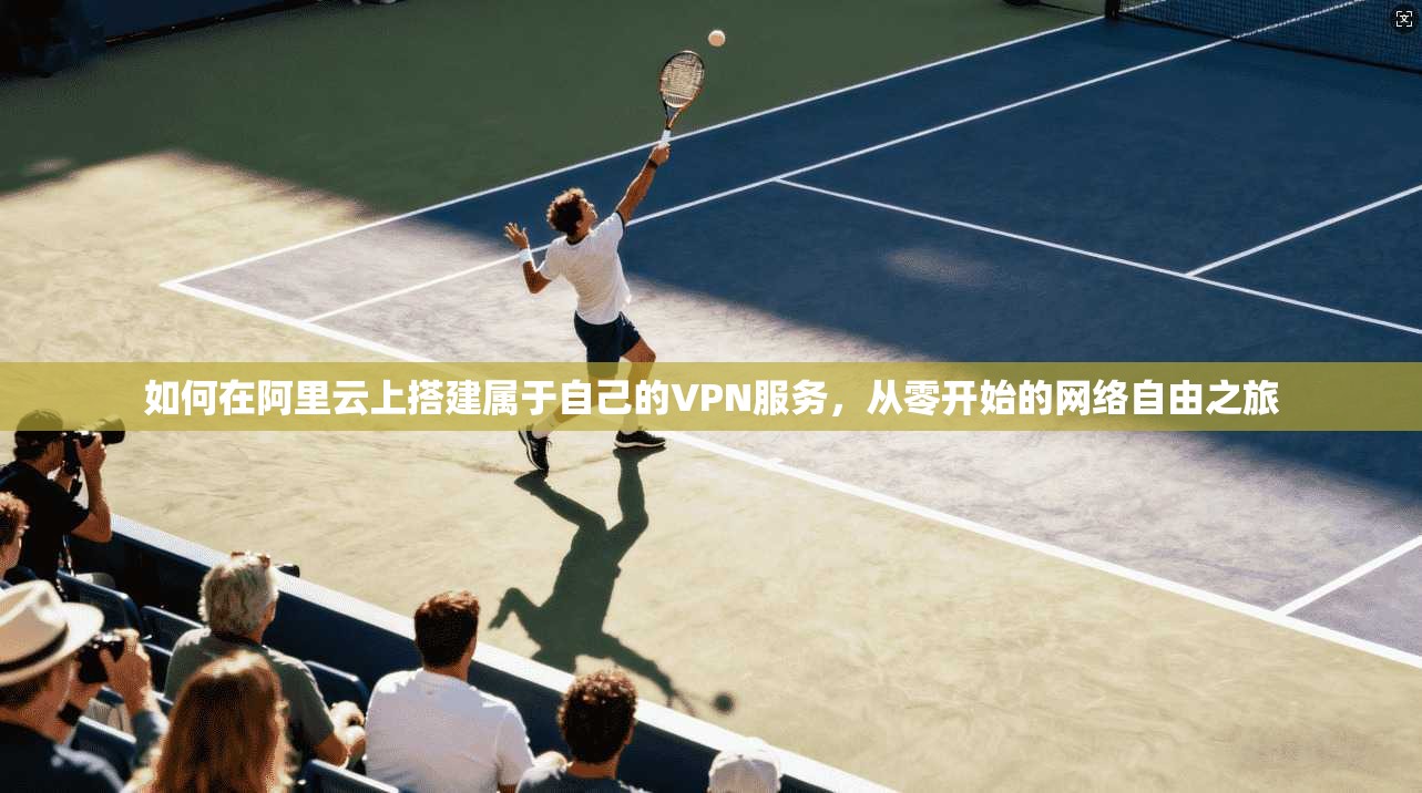 如何在阿里云上搭建属于自己的VPN服务，从零开始的网络自由之旅