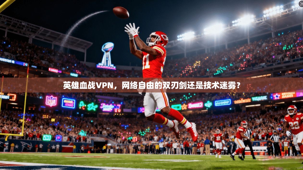 英雄血战VPN,网络自由的双刃剑还是技术迷雾?
