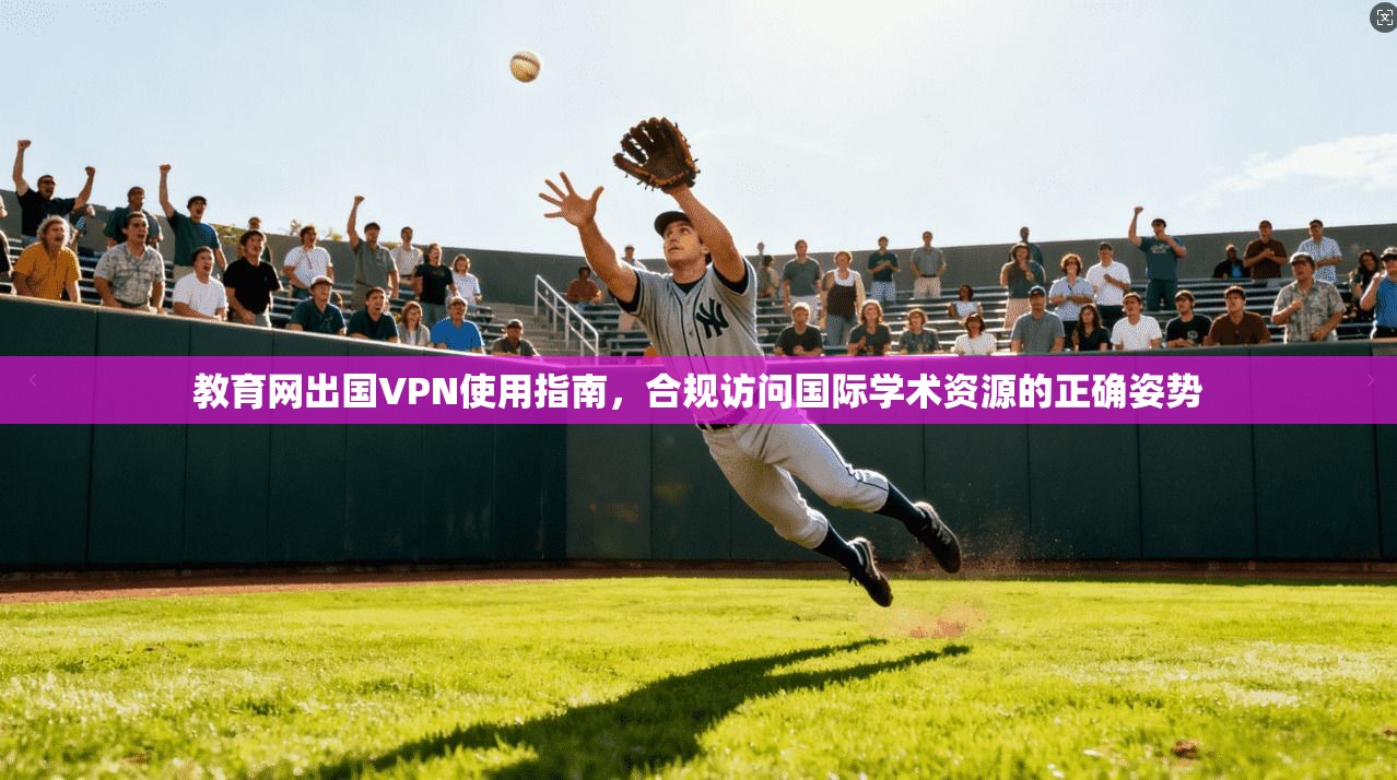 教育网出国VPN使用指南，合规访问国际学术资源的正确姿势