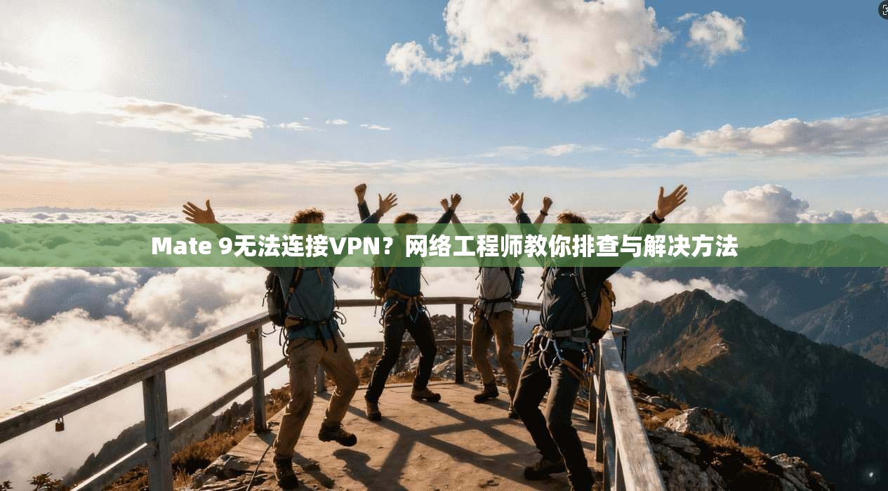 Mate 9无法连接VPN?网络工程师教你排查与解决方法