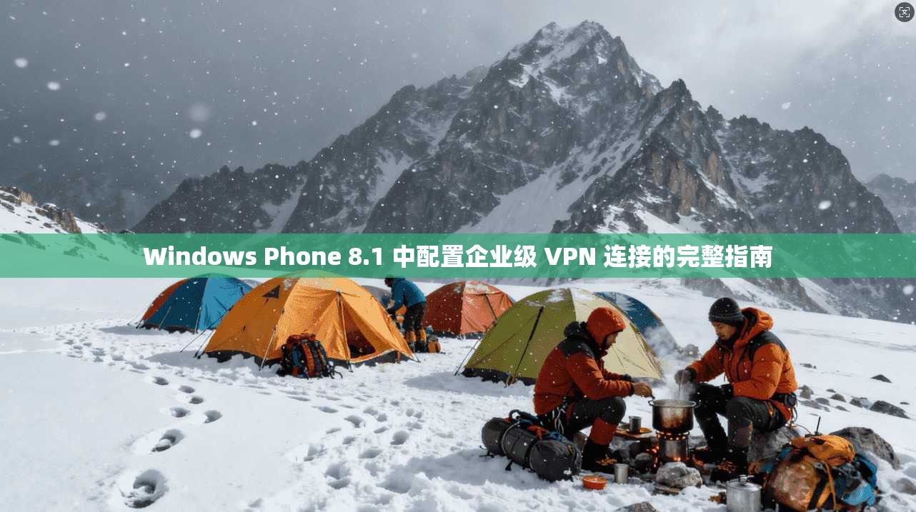 Windows Phone 8.1 中配置企业级 VPN 连接的完整指南