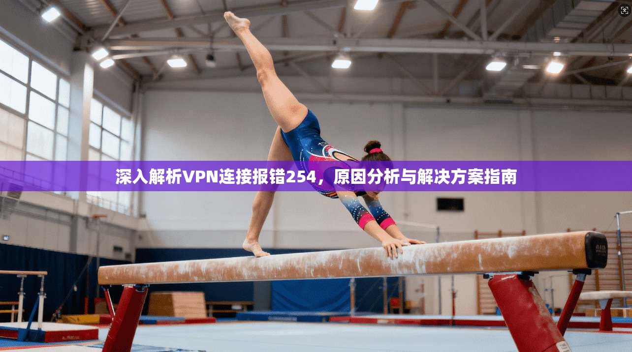 深入解析VPN连接报错254，原因分析与解决方案指南