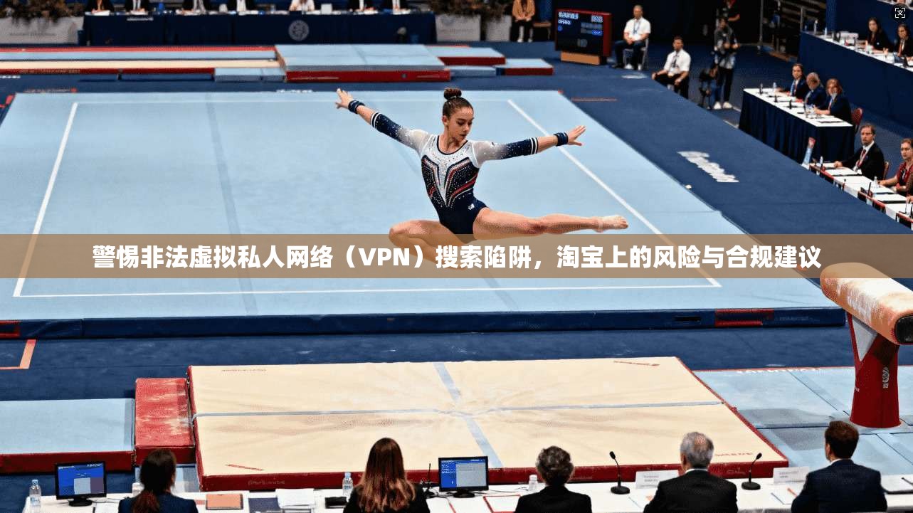 警惕非法虚拟私人网络（VPN）搜索陷阱，淘宝上的风险与合规建议