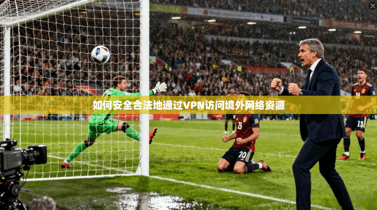 如何安全合法地通过VPN访问境外网络资源