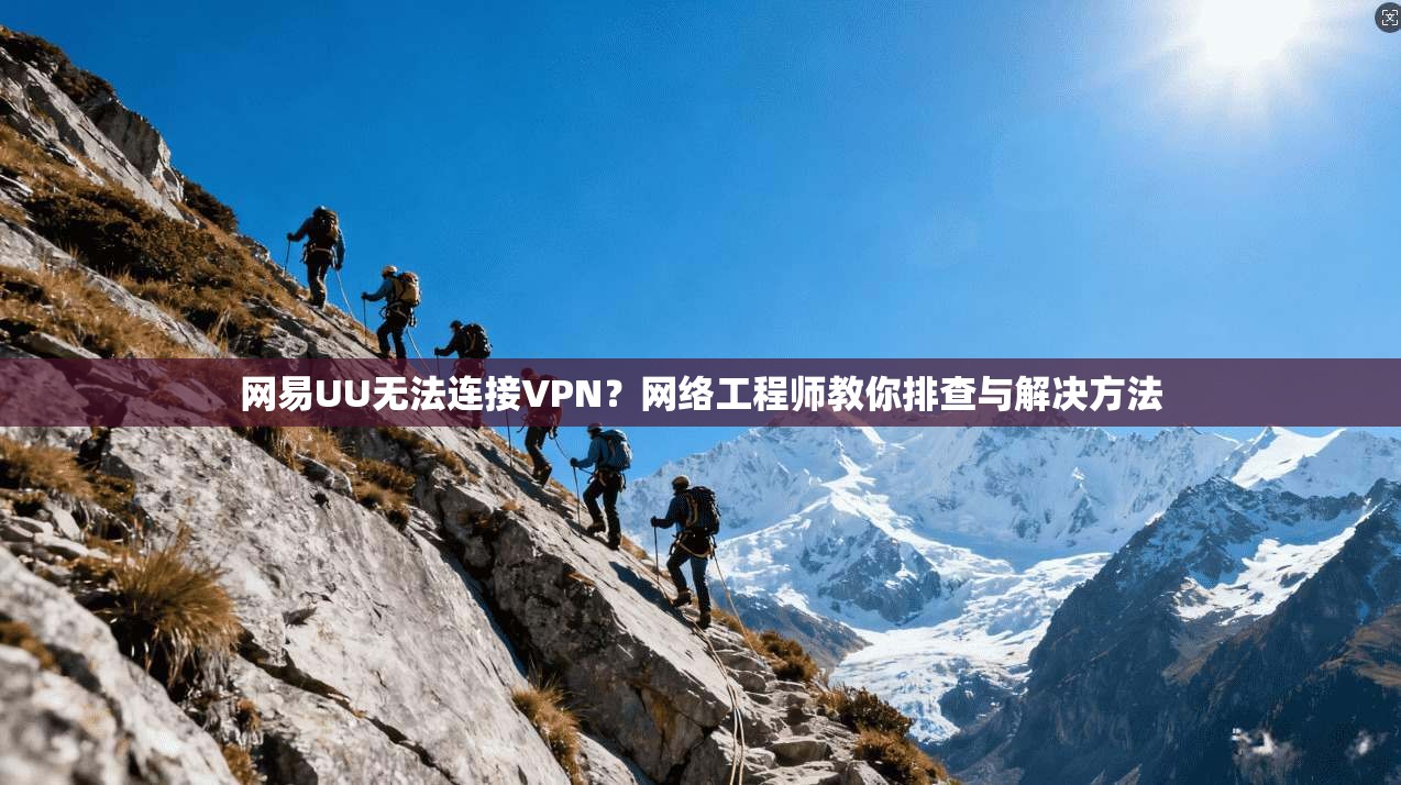 网易UU无法连接VPN？网络工程师教你排查与解决方法