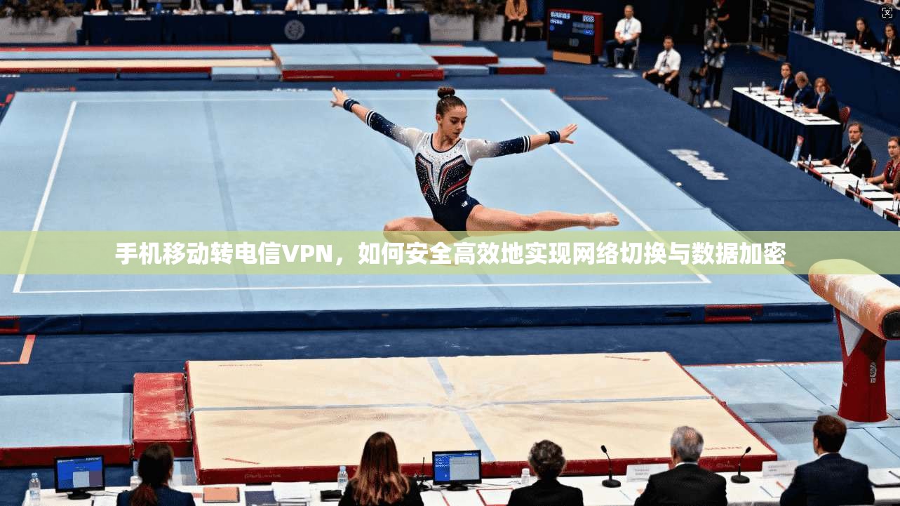 手机移动转电信VPN，如何安全高效地实现网络切换与数据加密