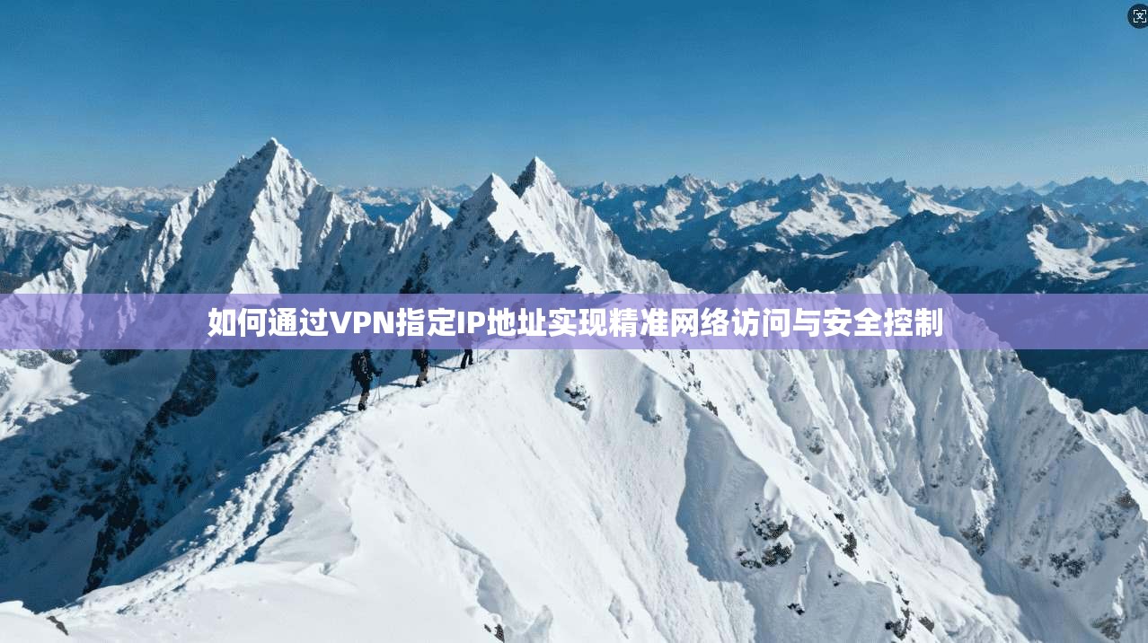 如何通过VPN指定IP地址实现精准网络访问与安全控制