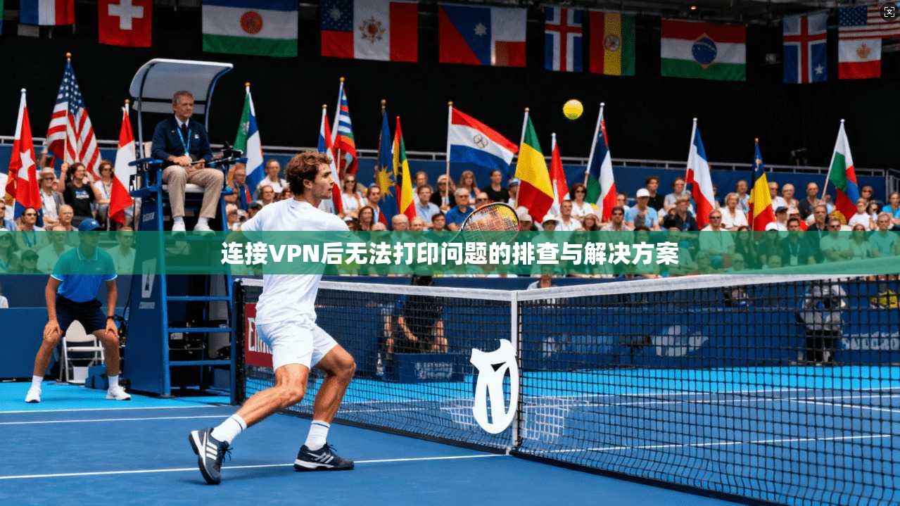 连接VPN后无法打印问题的排查与解决方案