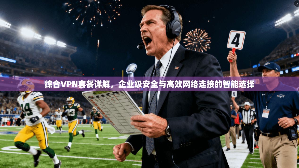 综合VPN套餐详解，企业级安全与高效网络连接的智能选择