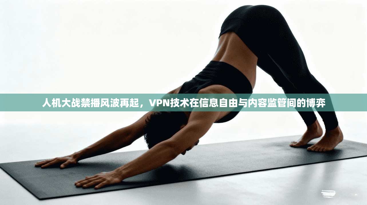 人机大战禁播风波再起,VPN技术在信息自由与内容监管间的博弈