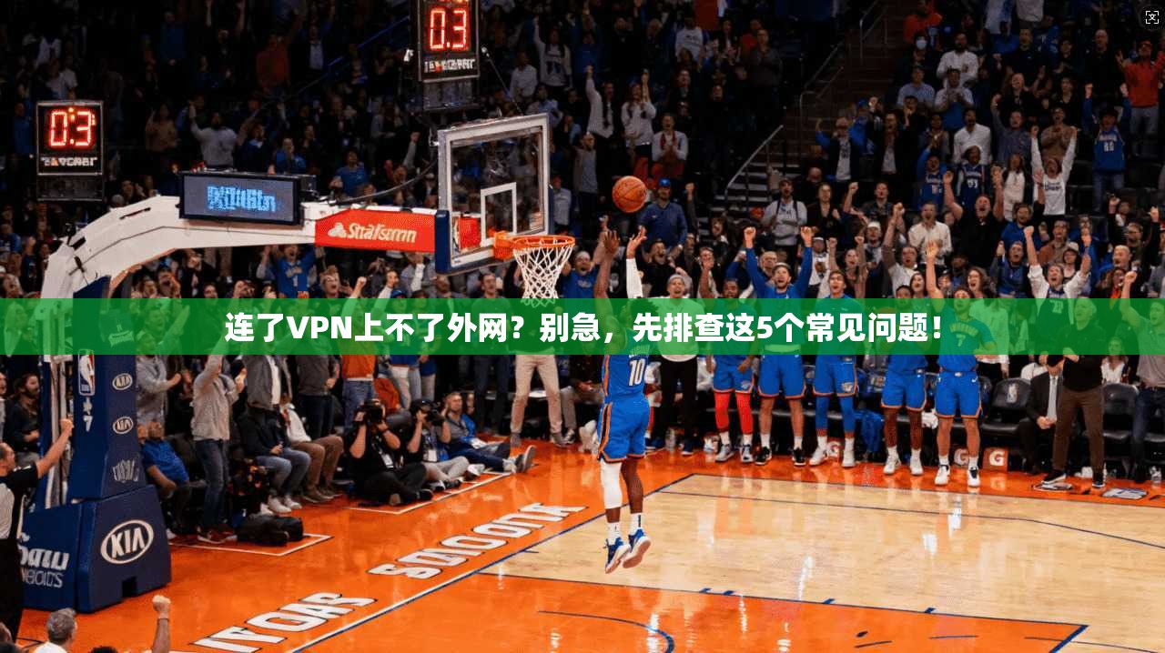 连了VPN上不了外网？别急，先排查这5个常见问题！