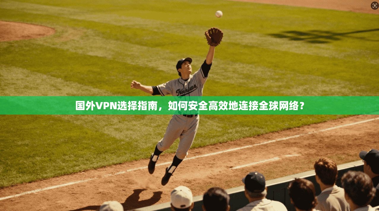 国外VPN选择指南，如何安全高效地连接全球网络？