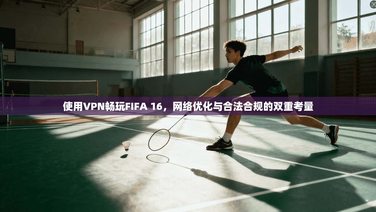 使用VPN畅玩FIFA 16，网络优化与合法合规的双重考量