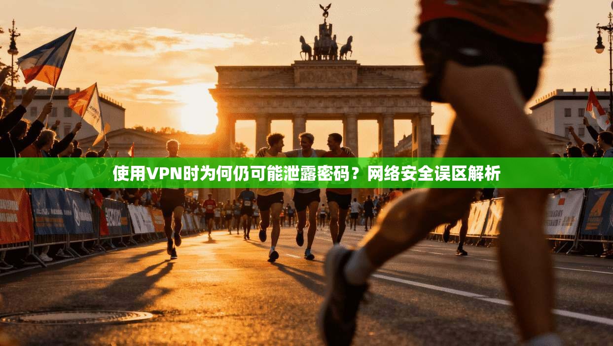 使用VPN时为何仍可能泄露密码?网络安全误区解析