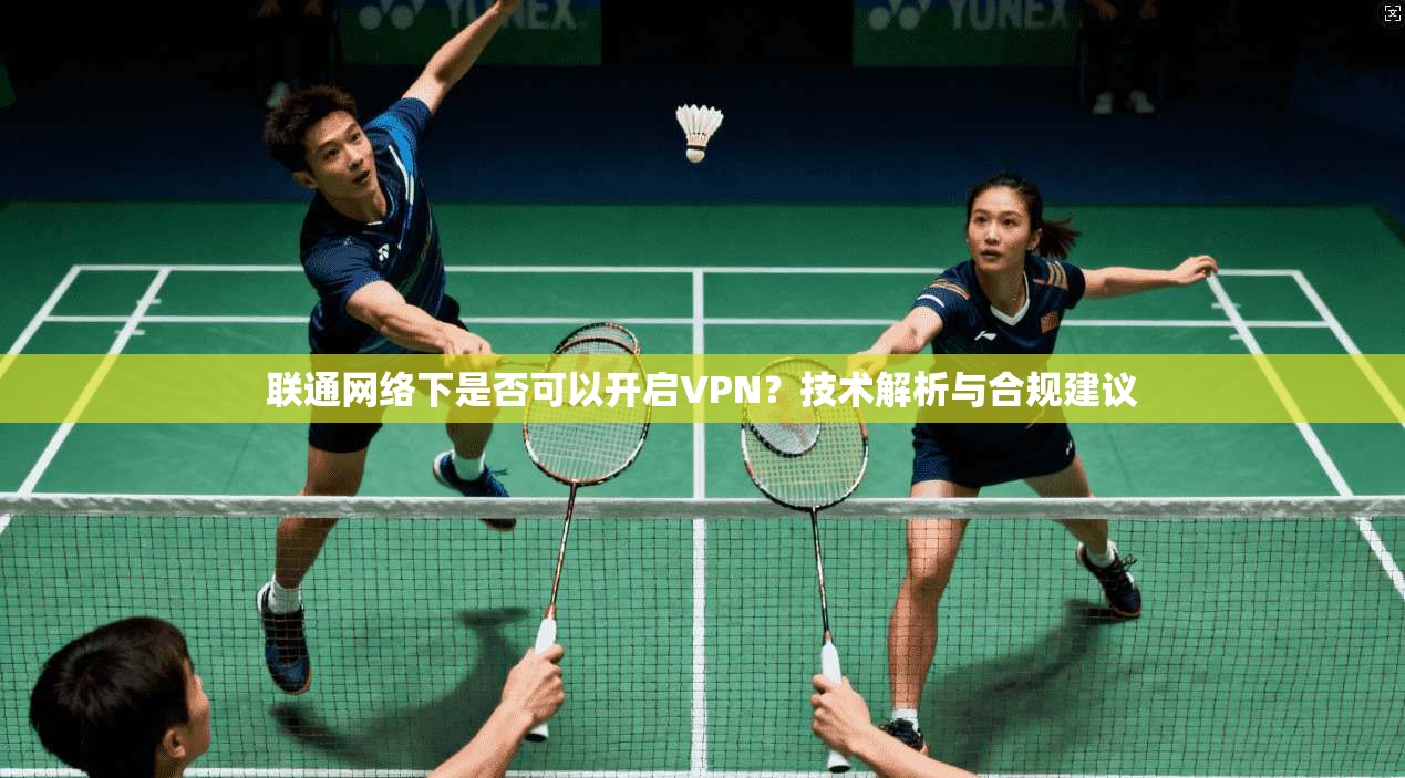 联通网络下是否可以开启VPN？技术解析与合规建议