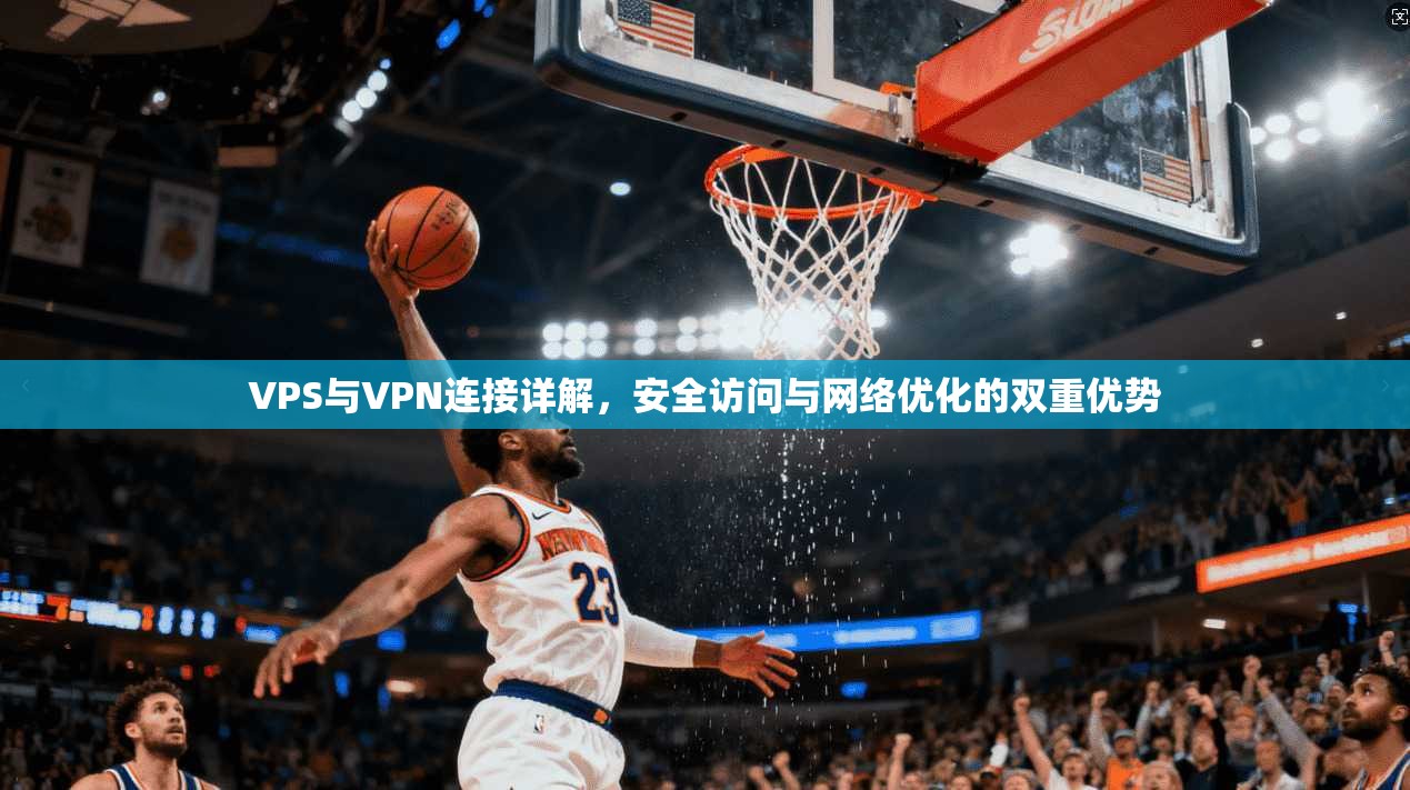 VPS与VPN连接详解，安全访问与网络优化的双重优势