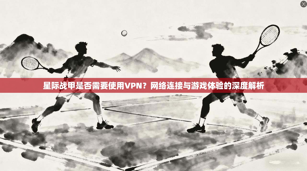 星际战甲是否需要使用VPN？网络连接与游戏体验的深度解析