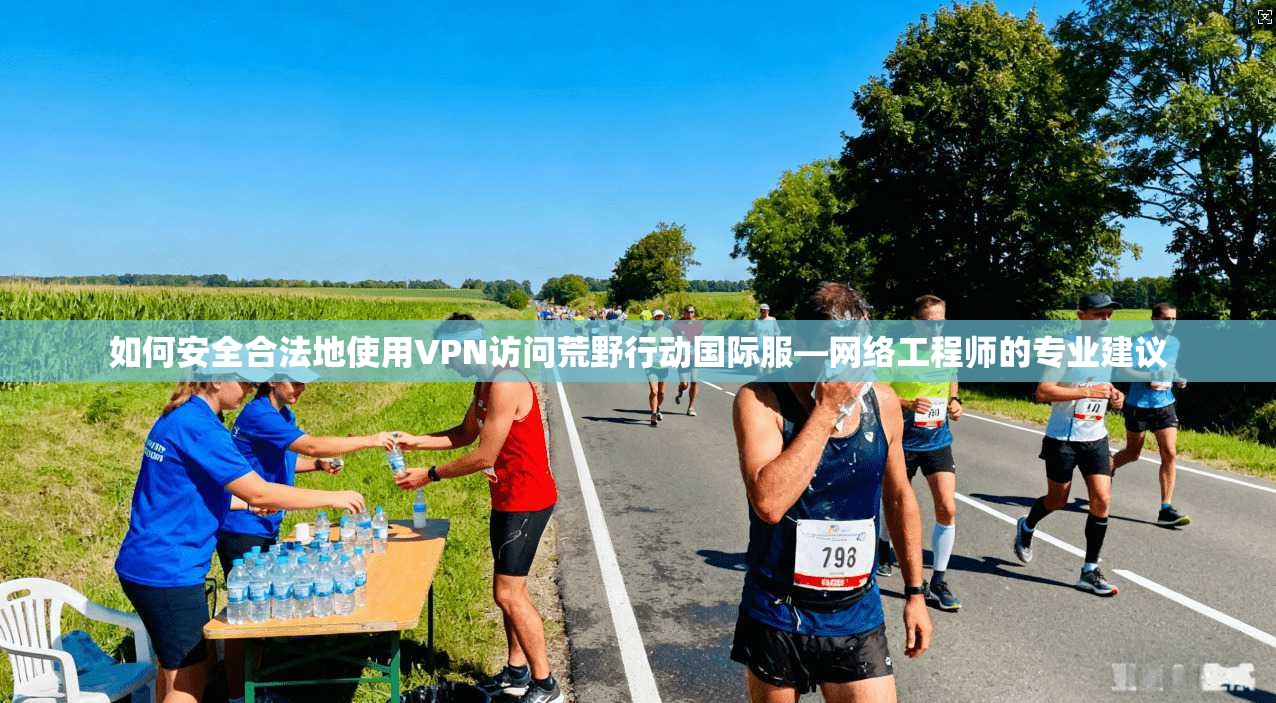 如何安全合法地使用VPN访问荒野行动国际服—网络工程师的专业建议