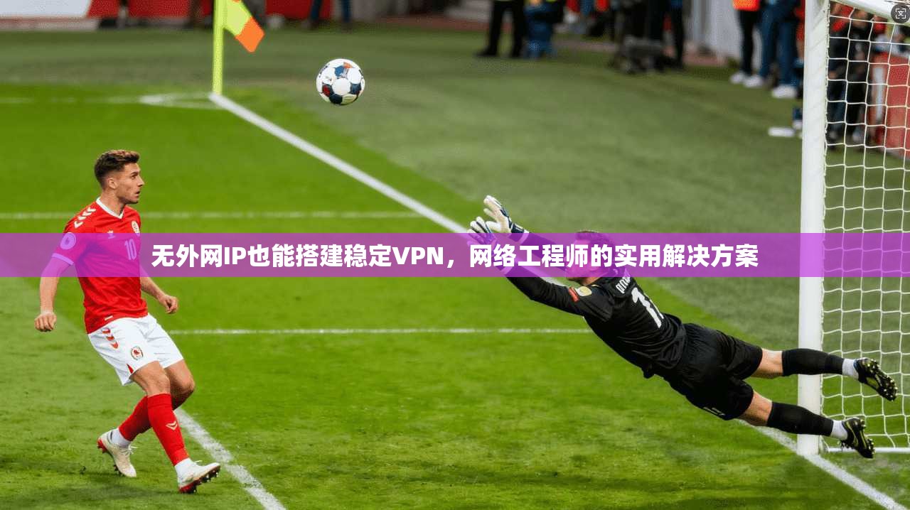 无外网IP也能搭建稳定VPN，网络工程师的实用解决方案