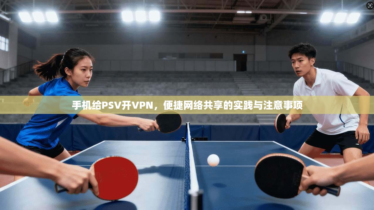 手机给PSV开VPN，便捷网络共享的实践与注意事项