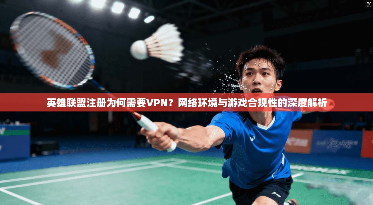 英雄联盟注册为何需要VPN？网络环境与游戏合规性的深度解析