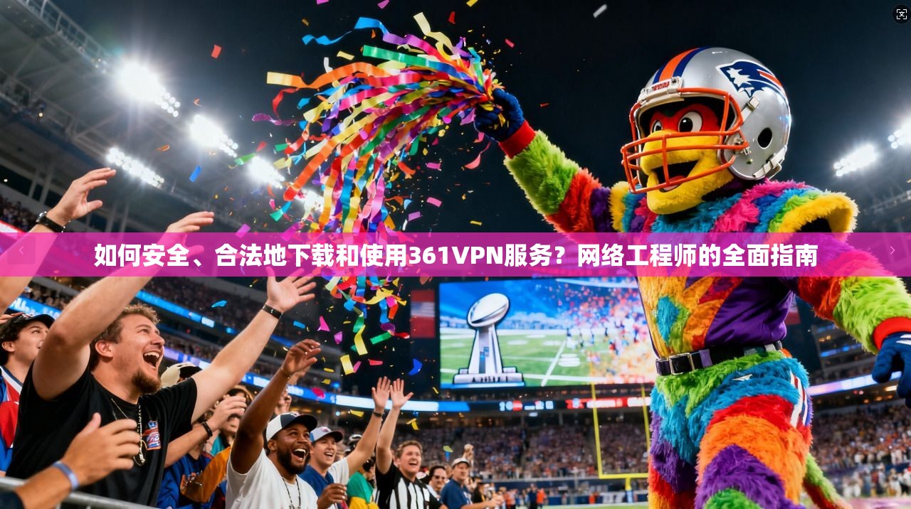 如何安全、合法地下载和使用361VPN服务?网络工程师的全面指南