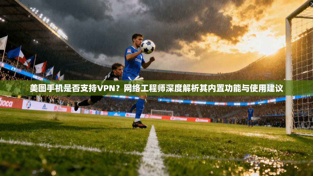 美图手机是否支持VPN?网络工程师深度解析其内置功能与使用建议