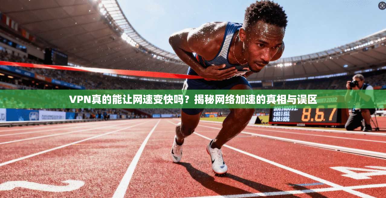 VPN真的能让网速变快吗？揭秘网络加速的真相与误区