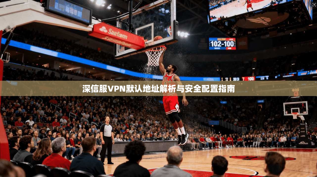 深信服VPN默认地址解析与安全配置指南