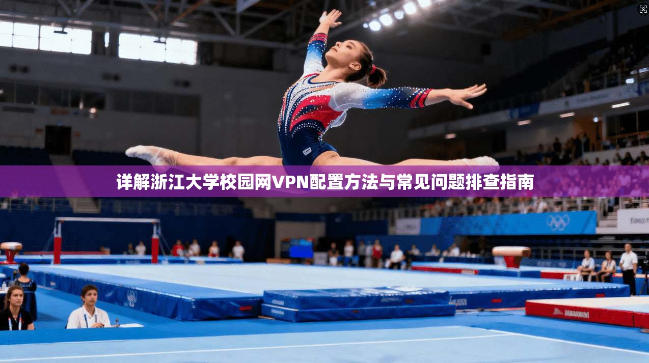 详解浙江大学校园网VPN配置方法与常见问题排查指南
