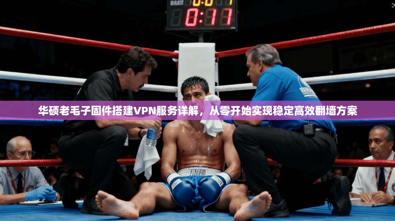 华硕老毛子固件搭建VPN服务详解，从零开始实现稳定高效翻墙方案