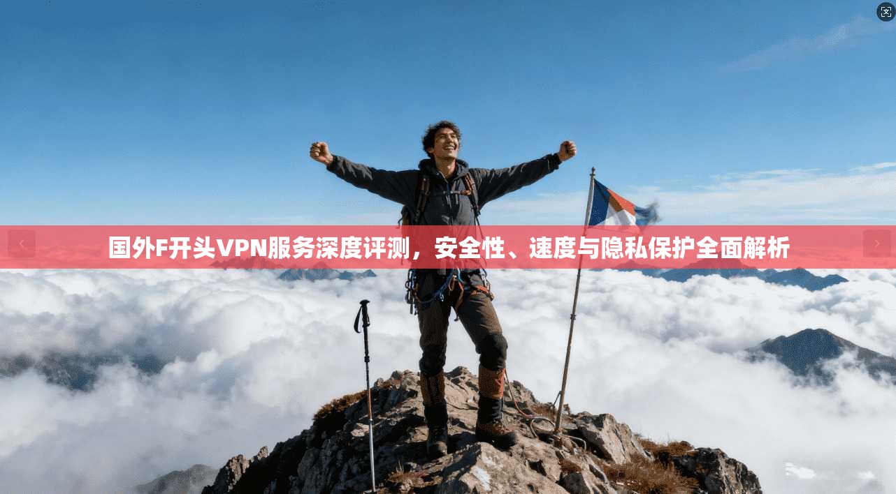 国外F开头VPN服务深度评测，安全性、速度与隐私保护全面解析
