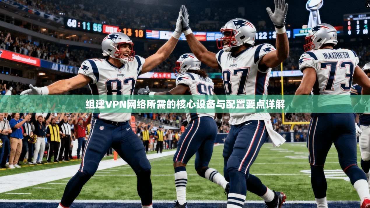组建VPN网络所需的核心设备与配置要点详解