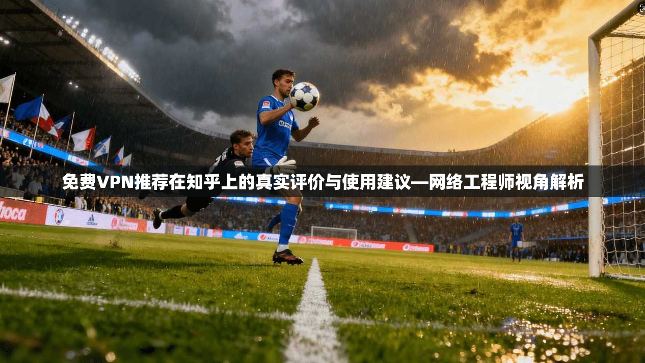 免费VPN推荐在知乎上的真实评价与使用建议—网络工程师视角解析