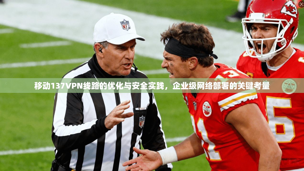 移动137VPN线路的优化与安全实践，企业级网络部署的关键考量