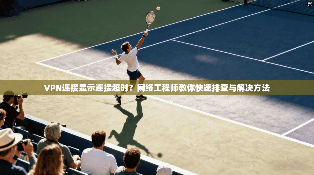 VPN连接显示连接超时？网络工程师教你快速排查与解决方法